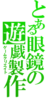 とある眼鏡の遊戯製作（ゲームクリエイト）