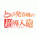 とある発券機の超導入砲（レールズガン）