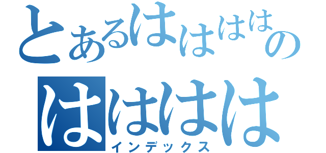 とあるはははははのはははははは（インデックス）