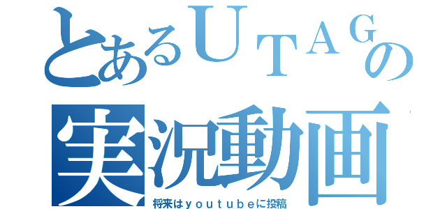 とあるＵＴＡＧＥ の実況動画（将来はｙｏｕｔｕｂｅに投稿）