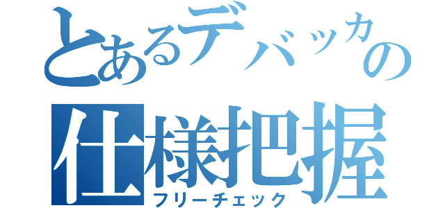 とあるデバッカーの仕様把握（フリーチェック）