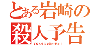 とある岩崎の殺人予告（てめぇらぶっ殺すぞぉ！）