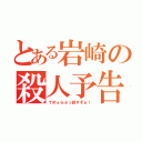 とある岩崎の殺人予告（てめぇらぶっ殺すぞぉ！）