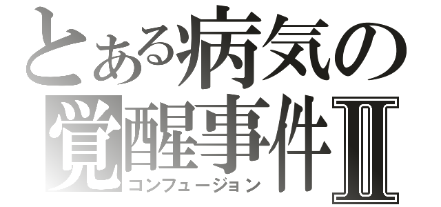 とある病気の覚醒事件Ⅱ（コンフュージョン）