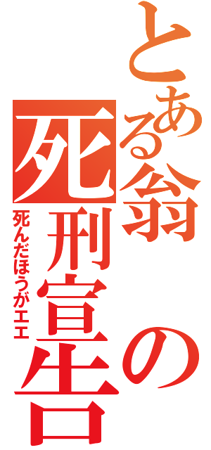 とある翁の死刑宣告（死んだほうがエエ）