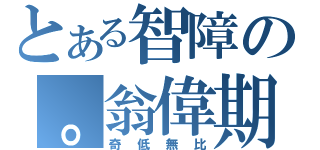 とある智障の。翁偉期（奇低無比）