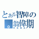 とある智障の。翁偉期（奇低無比）