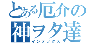 とある厄介の神ヲタ達‼︎（インデックス）