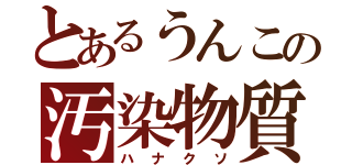 とあるうんこの汚染物質（ハナクソ）