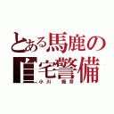 とある馬鹿の自宅警備（小川　楓芽）