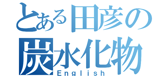 とある田彦の炭水化物（Ｅｎｇｌｉｓｈ）