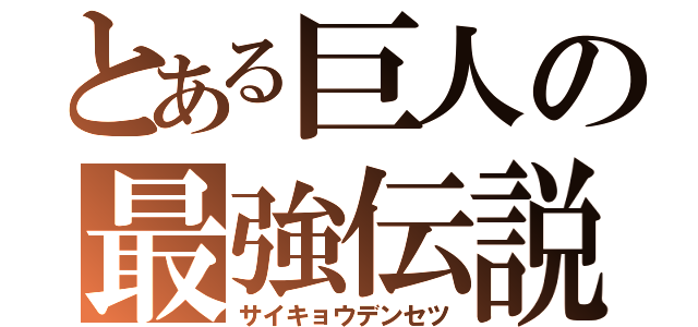 とある巨人の最強伝説（サイキョウデンセツ）