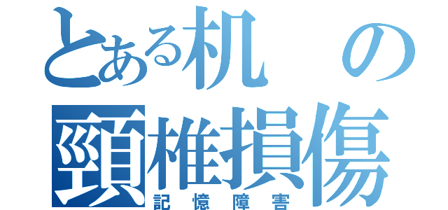 とある机の頸椎損傷（記憶障害）