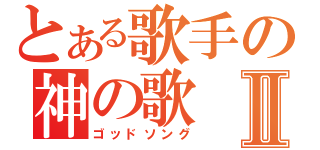 とある歌手の神の歌Ⅱ（ゴッドソング）