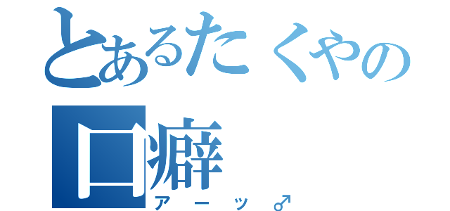 とあるたくやの口癖（アーッ♂）