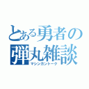 とある勇者の弾丸雑談（マシンガントーク）