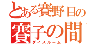 とある賽野目の賽子の間（ダイスルーム）