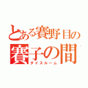 とある賽野目の賽子の間（ダイスルーム）