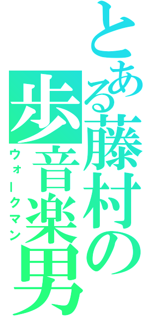 とある藤村の歩音楽男（ウォークマン）