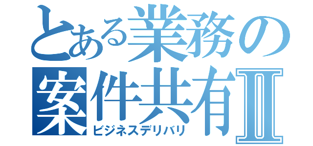 とある業務の案件共有Ⅱ（ビジネスデリバリ）