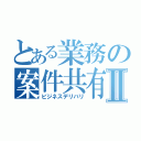 とある業務の案件共有Ⅱ（ビジネスデリバリ）