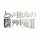 とある独逸の超列車砲Ⅱ（ドーラ）