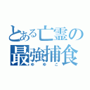 とある亡霊の最強捕食者（ゆゆこ）