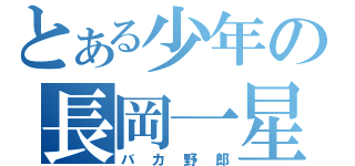 とある少年の長岡一星（バカ野郎）