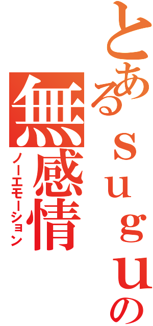 とあるｓｕｇｕの無感情（ノーエモーション）