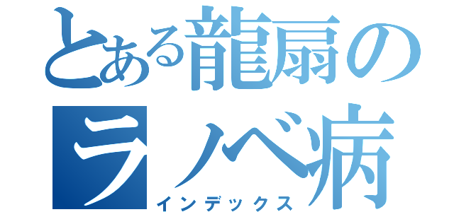 とある龍扇のラノベ病（インデックス）