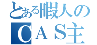 とある暇人のＣＡＳ主（）