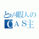 とある暇人のＣＡＳ主（）