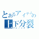 とあるアイテムの上下分裂（フレ／ンダ）