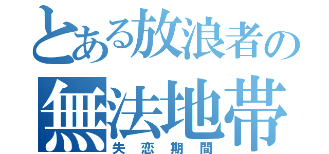 とある放浪者の無法地帯（失恋期間）