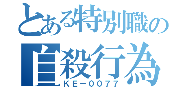 とある特別職の自殺行為（ＫＥ－００７７）