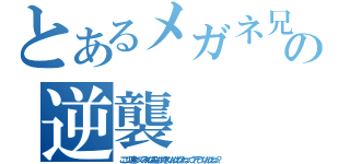 とあるメガネ兄の逆襲（ここの連中ってみんな殺しが好きなんだね？ねっつ？そうなんだねっ？）