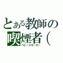 とある教師の喫煙者（゜ｏ゜）（ヘビースモーカー）