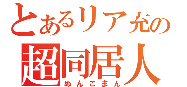 とあるリア充の超同居人（ぬんこまん）