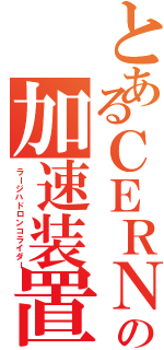 とあるＣＥＲＮの加速装置（ラージハドロンコライダー）