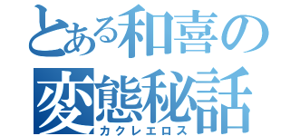 とある和喜の変態秘話（カクレエロス）