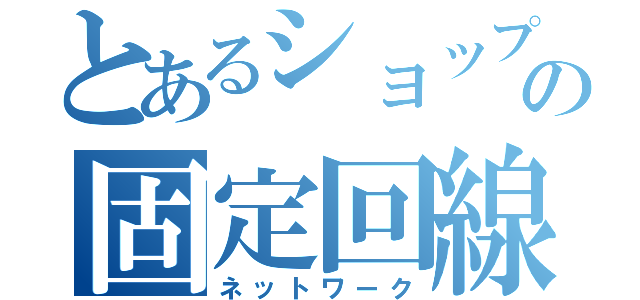 とあるショップの固定回線（ネットワーク）