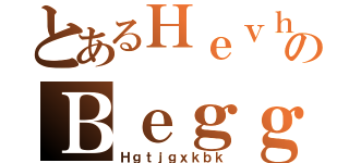 とあるＨｅｖｈｌｕのＢｅｇｇｉｎｇ ｉｎ（Ｈｇｔｊｇｘｋｂｋ）