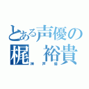 とある声優の梶 裕貴（神声優）