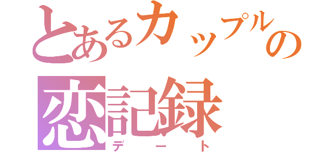 とあるカップルの恋記録（デート）