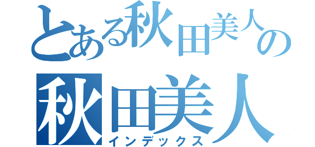 とある秋田美人の秋田美人（インデックス）