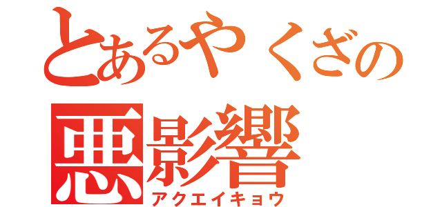 とあるやくざの悪影響（アクエイキョウ）