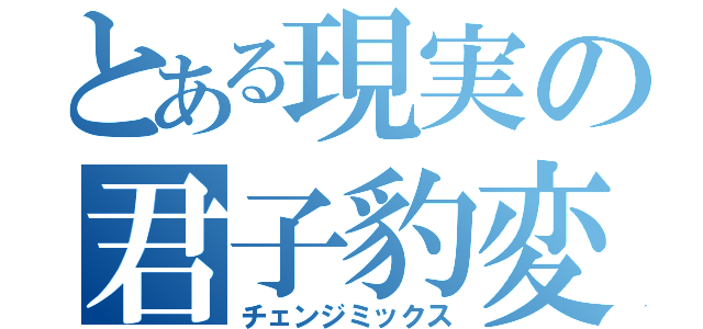 とある現実の君子豹変（チェンジミックス）