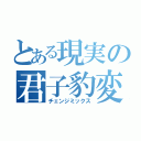 とある現実の君子豹変（チェンジミックス）