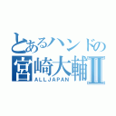 とあるハンドの宮崎大輔Ⅱ（ＡＬＬＪＡＰＡＮ）