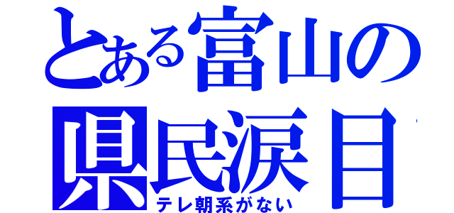 とある富山の県民涙目（テレ朝系がない）